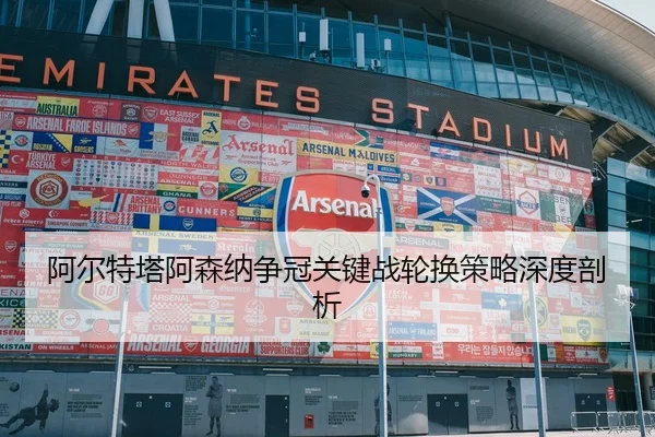 阿尔特塔阿森纳争冠关键战轮换策略深度剖析