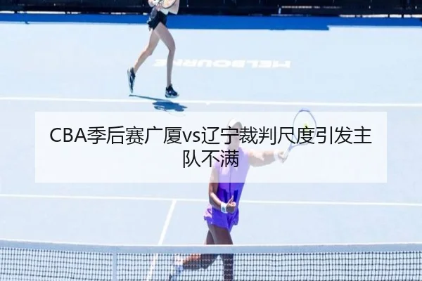 CBA季后赛广厦vs辽宁裁判尺度引发主队不满
