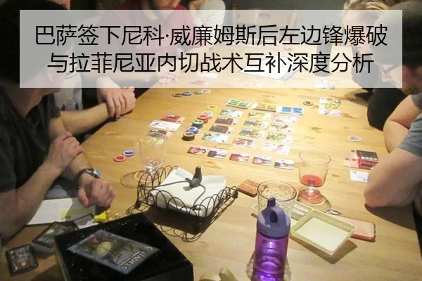 巴萨签下尼科·威廉姆斯后左边锋爆破与拉菲尼亚内切战术互补深度分析