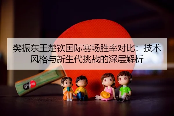 fan-zhen-dong-wang-chu-qin-guo-ji-sai-chang-sheng-lv-dui-bi-ji-shu-feng-ge-yu-xin-sheng-dai-tiao-zhan-de-shen-ceng-jie-3-148.jpg